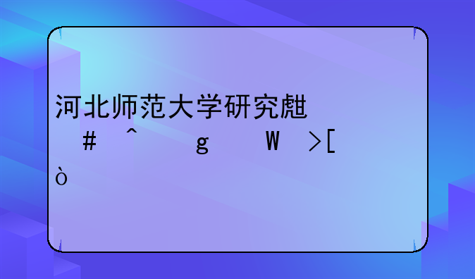 河北师范大学研究生什么时候录取？