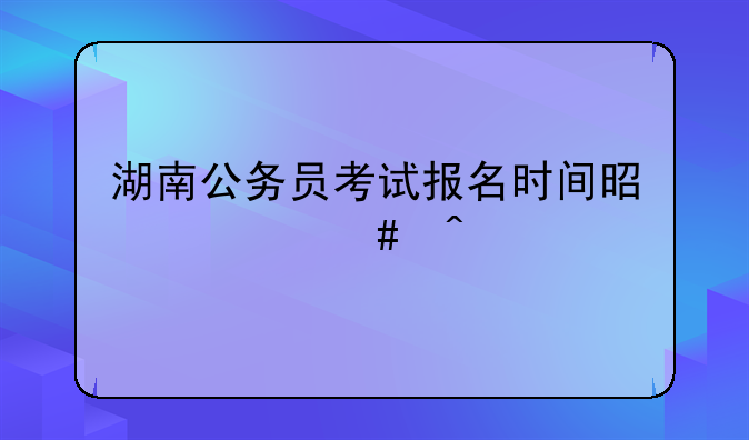 湖南公务员考试报名时间是什么时候