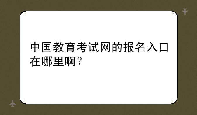 中国教育考试网的报名入口在哪里啊？