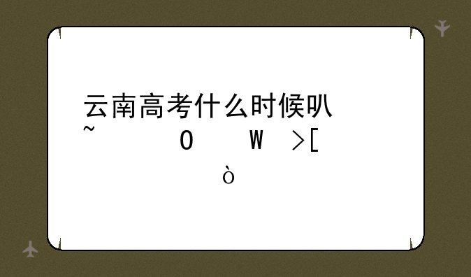云南高考什么时候可以知道录取情况？