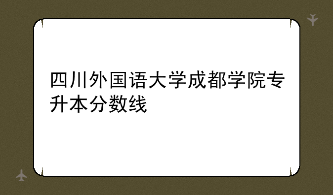 四川外国语大学成都学院专升本分数线