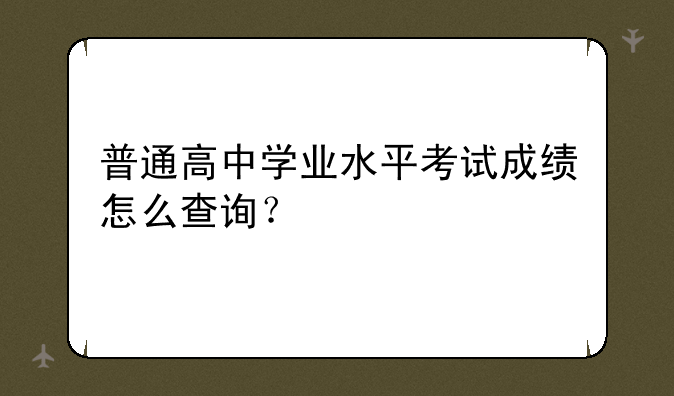 普通高中学业水平考试成绩怎么查询？