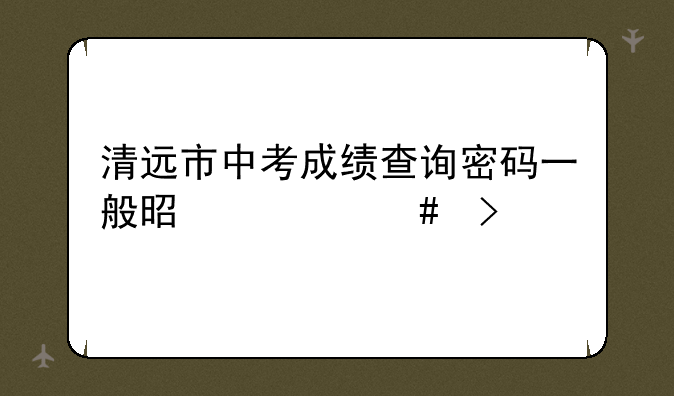 清远市中考成绩查询密码一般是什么号