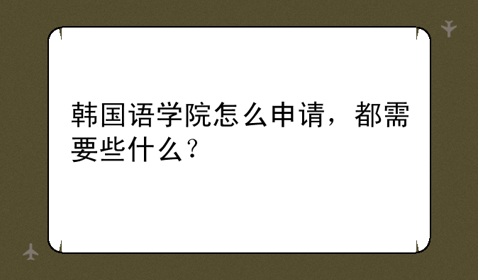 韩国语学院怎么申请，都需要些什么？