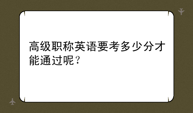 高级职称英语要考多少分才能通过呢？