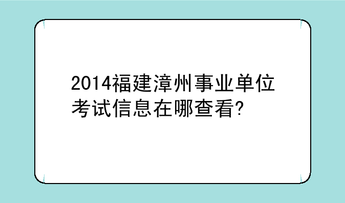 2014福建漳州事业单位考试信息在哪查看?