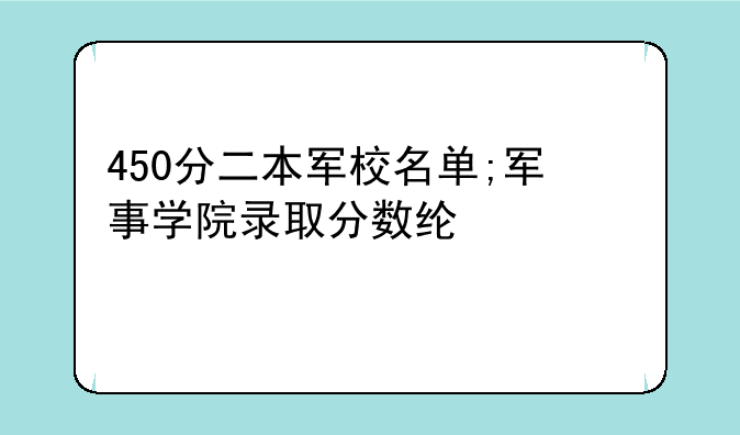 450分二本军校名单;军事学院录取分数线2024年