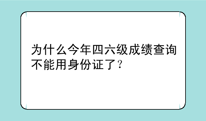 为什么今年四六级成绩查询不能用身份证了？