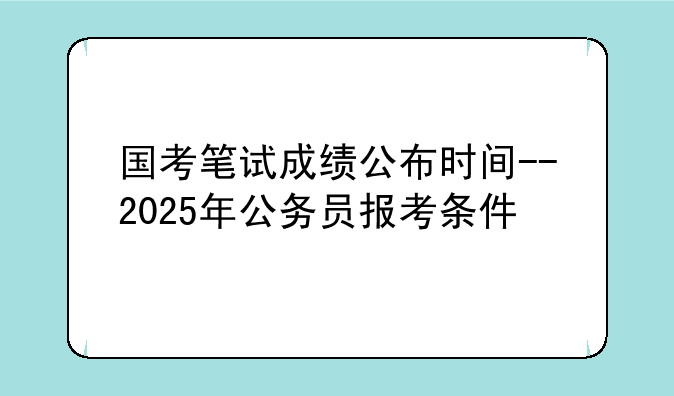 国考笔试成绩公布时间--2025年公务员报考条件