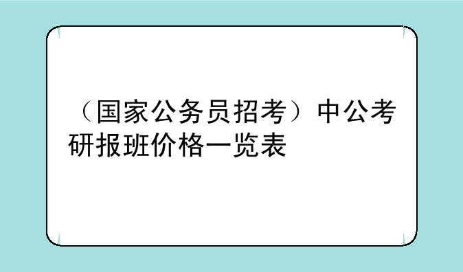 （国家公务员招考）中公考研报班价格一览表