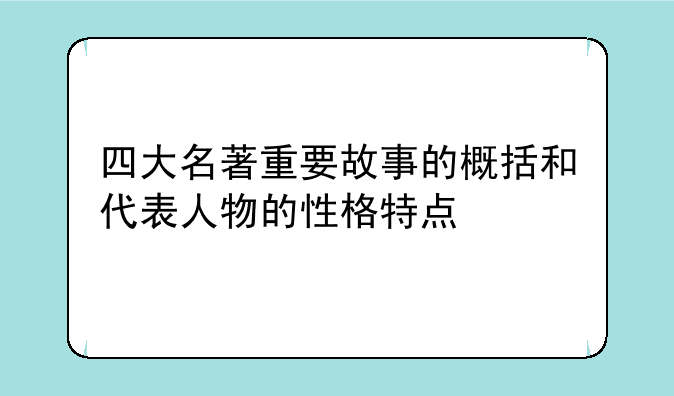 四大名著重要故事的概括和代表人物的性格特点