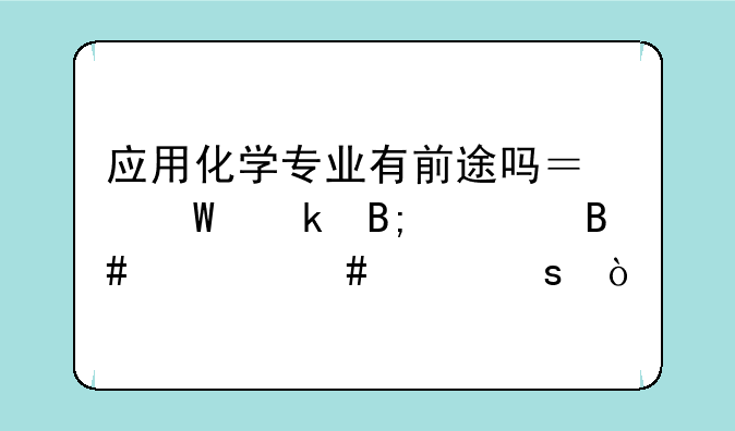应用化学专业有前途吗？毕业后适合什么工作？