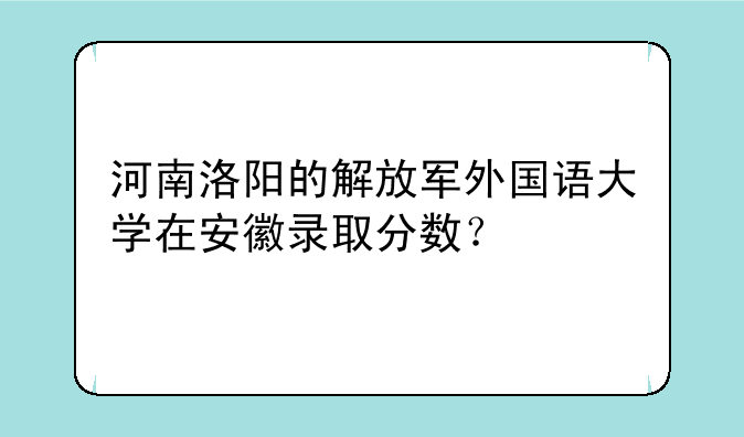 河南洛阳的解放军外国语大学在安徽录取分数？