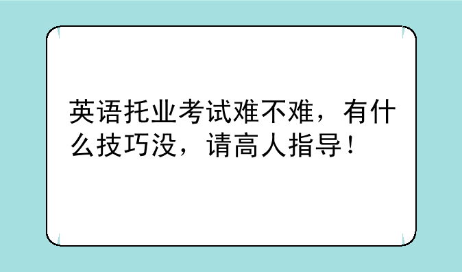 英语托业考试难不难，有什么技巧没，请高人指导！