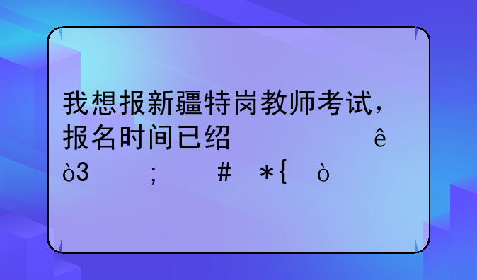 我想报新疆特岗教师考试，报名时间已经过了，怎么办？