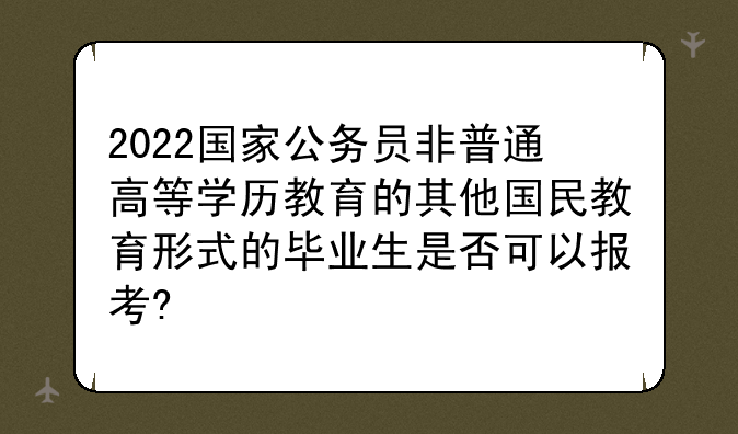 2022国家公务员非普通高等学历教育的其他国民教育形式的毕业生是否可以报考?