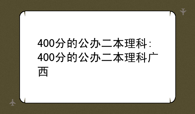 400分的公办二本理科:400分的公办二本理科广西
