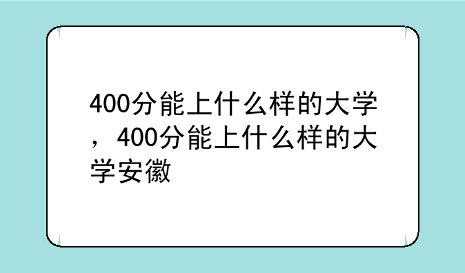 400分能上什么样的大学，400分能上什么样的大学安徽