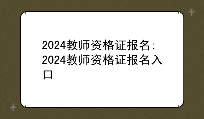 2024教师资格证报名:2024教师资格证报名入口
