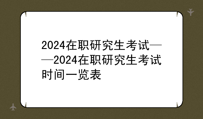 2024在职研究生考试——2024在职研究生考试时间一览表