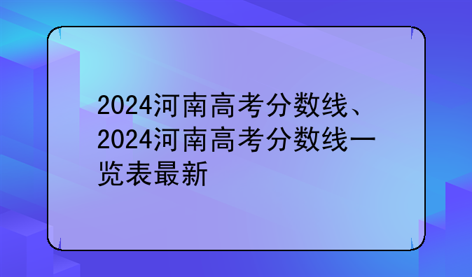 2024河南高考分数线、2024河南高考分数线一览表最新