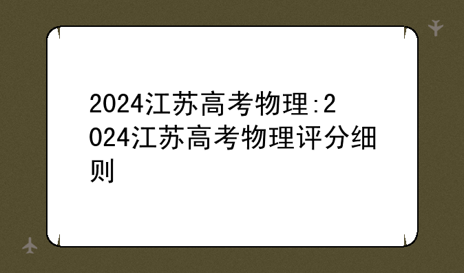 2024江苏高考物理:2024江苏高考物理评分细则