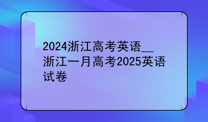2024浙江高考英语__浙江一月高考2025英语试卷