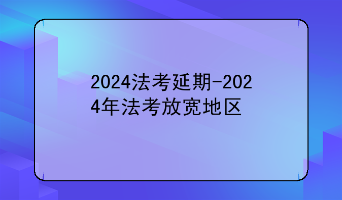 2024法考延期-2024年法考放宽地区