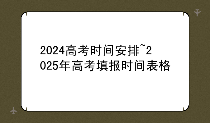 2024高考时间安排~2025年高考填报时间表格
