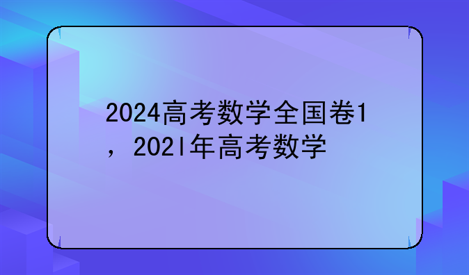 2024高考数学全国卷1，202l年高考数学