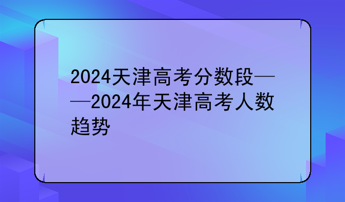 2024天津高考分数段——2024年天津高考人数趋势