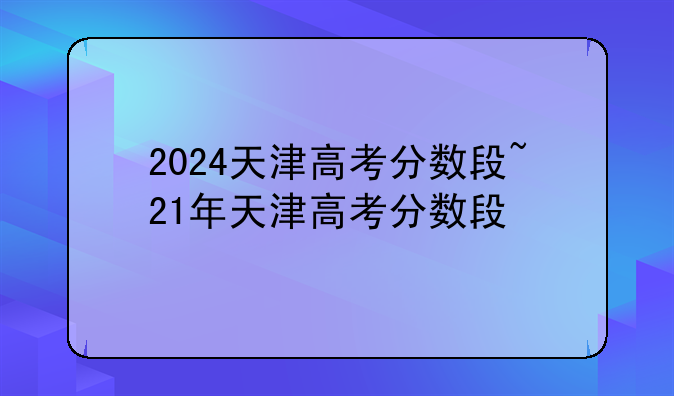 2024天津高考分数段~21年天津高考分数段