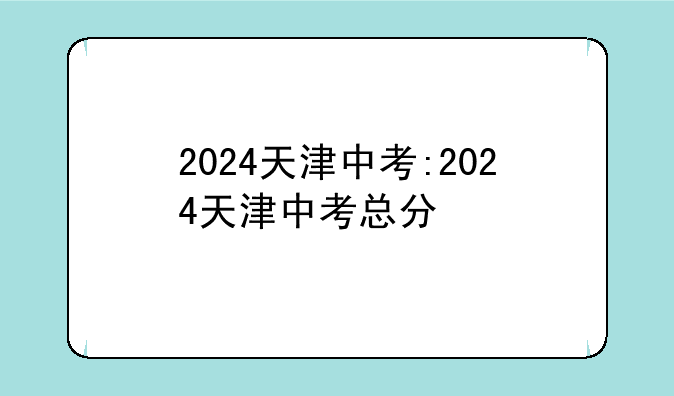 2024天津中考:2024天津中考总分