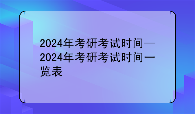 2024年考研考试时间—2024年考研考试时间一览表