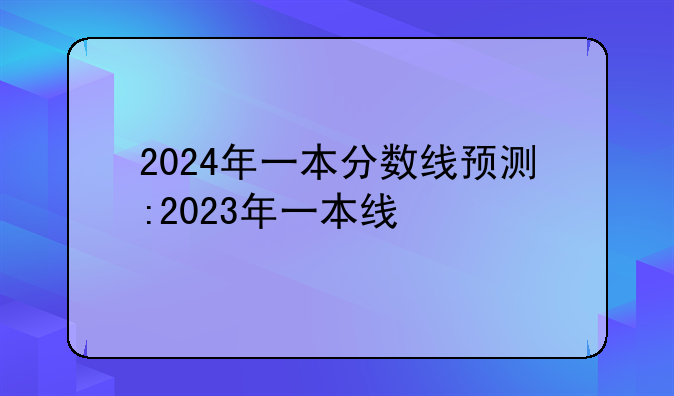 2024年一本分数线预测:2023年一本线