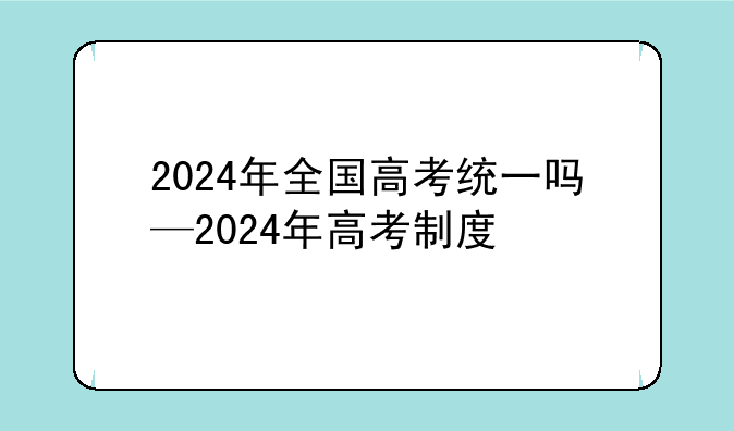 2024年全国高考统一吗—2024年高考制度