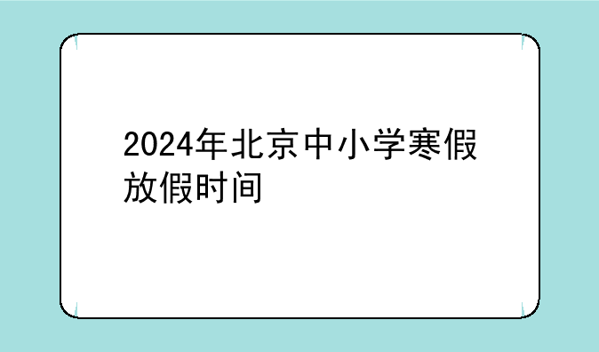 2024年北京中小学寒假放假时间