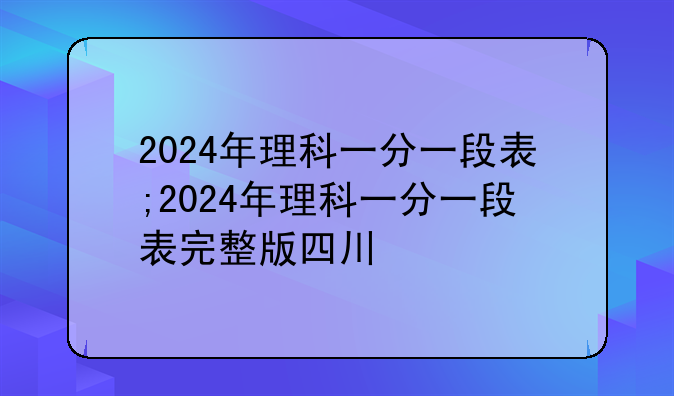 2024年理科一分一段表;2024年理科一分一段表完整版四川