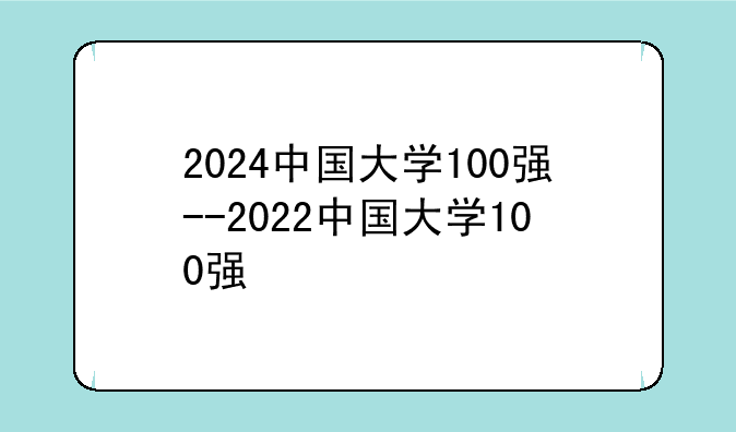 2024中国大学100强--2022中国大学100强