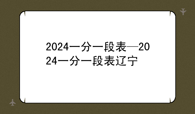 2024一分一段表—2024一分一段表辽宁