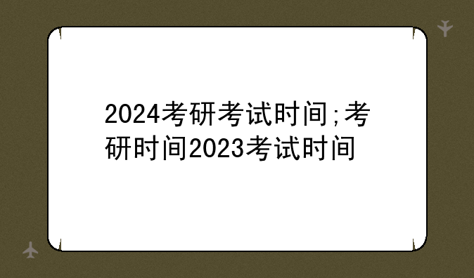 2024考研考试时间;考研时间2023考试时间