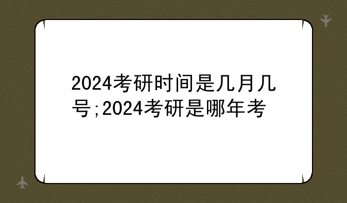 2024考研时间是几月几号;2024考研是哪年考