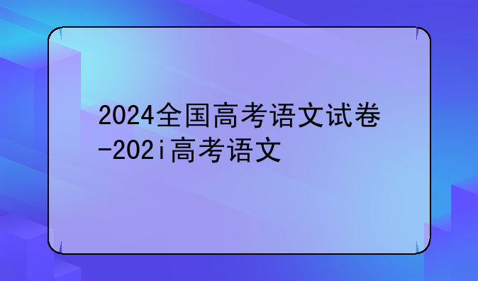 2024全国高考语文试卷-202i高考语文