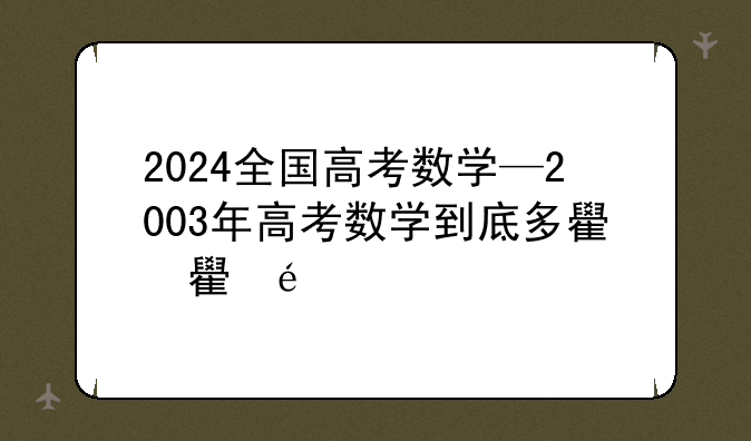 2024全国高考数学—2003年高考数学到底多难