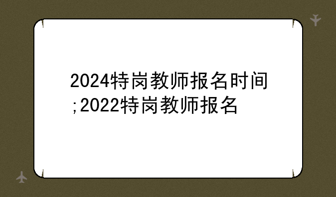 2024特岗教师报名时间;2022特岗教师报名
