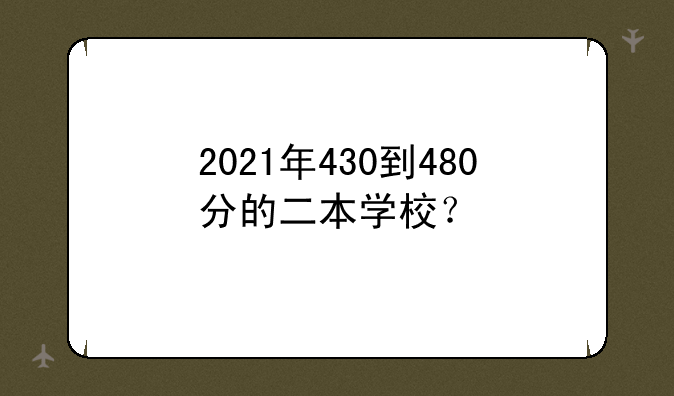 2021年430到480分的二本学校？