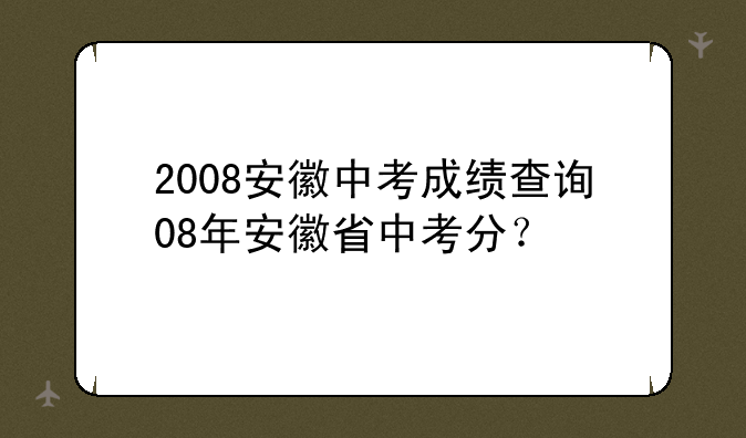 2008安徽中考成绩查询08年安徽省中考分？