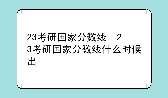 23考研国家分数线--23考研国家分数线什么时候出