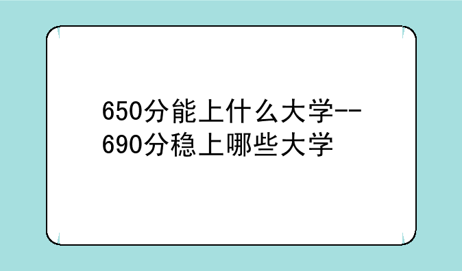 650分能上什么大学--690分稳上哪些大学