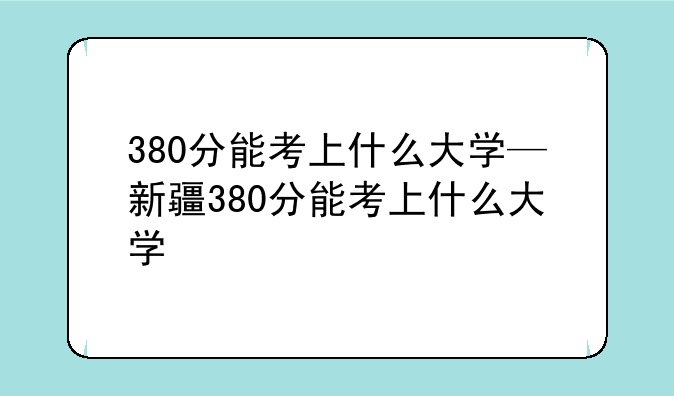 380分能考上什么大学—新疆380分能考上什么大学